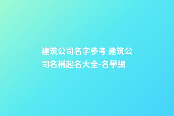 建筑公司名字參考 建筑公司名稱起名大全-名學網-第1張-公司起名-玄機派